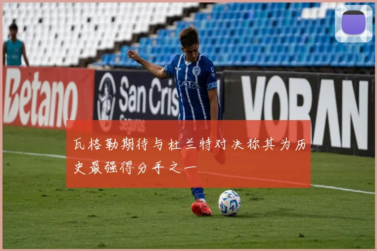 瓦格勒期待与杜兰特对决称其为历史最强得分手之一