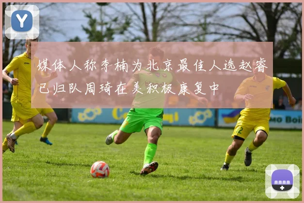 媒体人称李楠为北京最佳人选赵睿已归队周琦在美积极康复中
