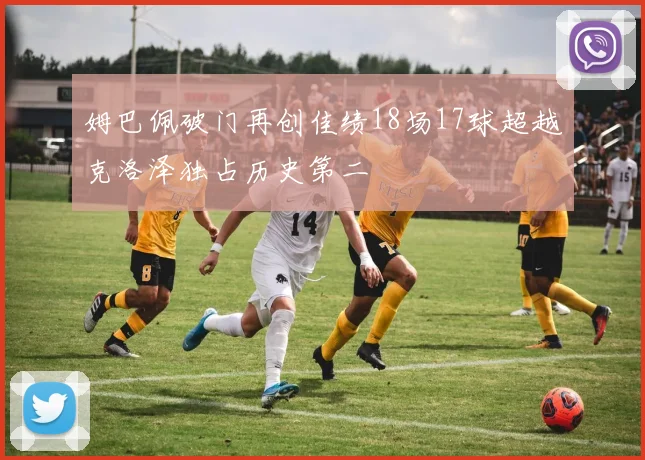 姆巴佩破门再创佳绩18场17球超越克洛泽独占历史第二