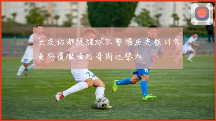 长友佑都提醒球队警惕历史教训勿重蹈覆辙面对哥斯达黎加