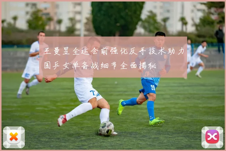 王曼昱全运会前强化反手技术助力国乒女单备战细节全面揭秘