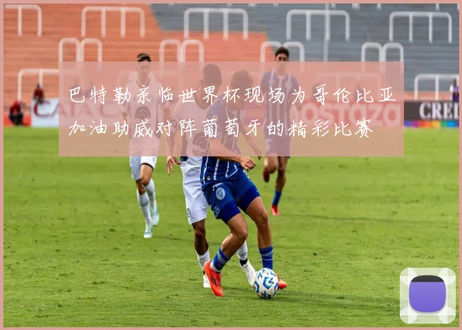 巴特勒亲临世界杯现场为哥伦比亚加油助威对阵葡萄牙的精彩比赛