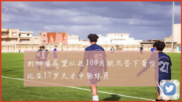 利物浦有望以近100万欧元签下哥伦比亚17岁天才中场球员