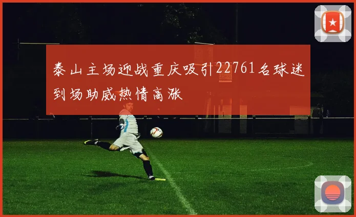 泰山主场迎战重庆吸引22761名球迷到场助威热情高涨
