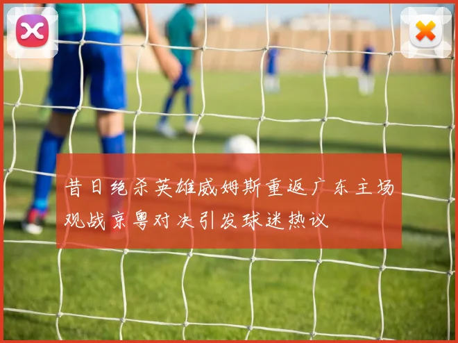 昔日绝杀英雄威姆斯重返广东主场观战京粤对决引发球迷热议