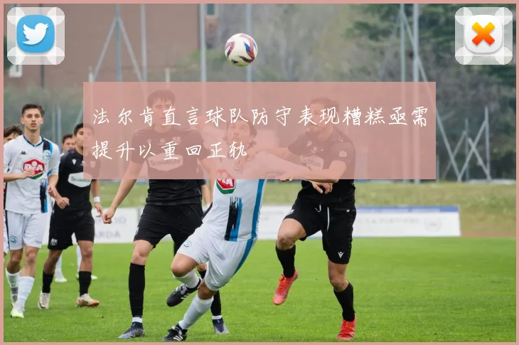 法尔肯直言球队防守表现糟糕亟需提升以重回正轨