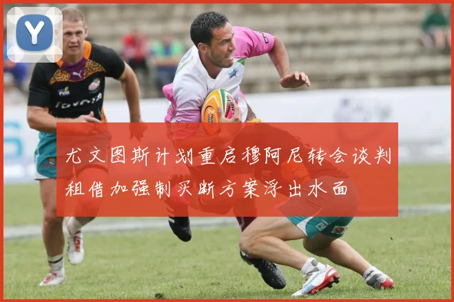 尤文图斯计划重启穆阿尼转会谈判租借加强制买断方案浮出水面
