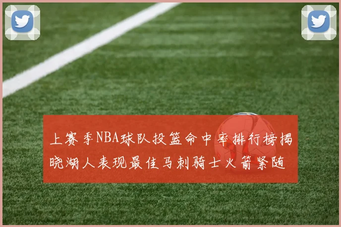 上赛季NBA球队投篮命中率排行榜揭晓湖人表现最佳马刺骑士火箭紧随其后