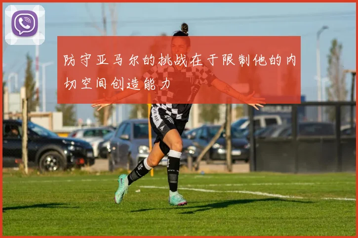 防守亚马尔的挑战在于限制他的内切空间创造能力