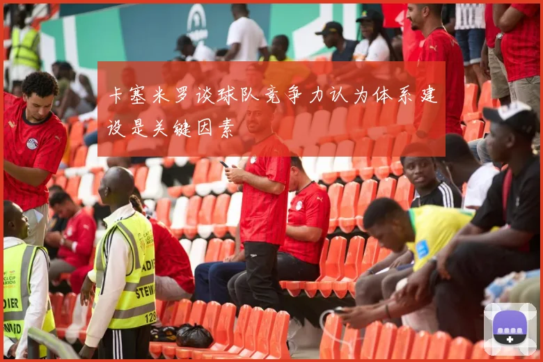 卡塞米罗谈球队竞争力认为体系建设是关键因素