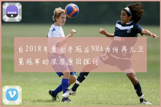 自2018年勇士夺冠后NBA为何再无卫冕冠军的深层原因探讨