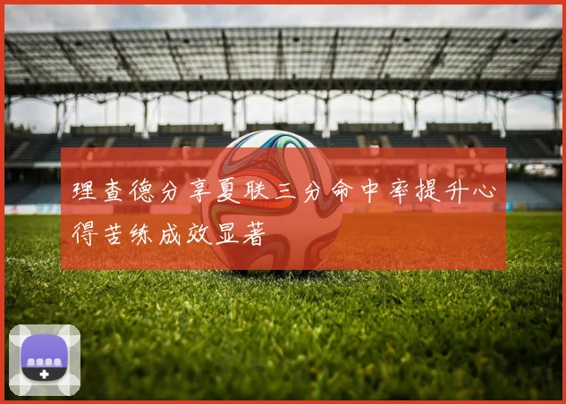 理查德分享夏联三分命中率提升心得苦练成效显著