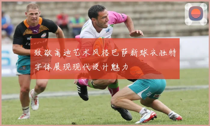 致敬高迪艺术风格巴萨新球衣独特字体展现现代设计魅力