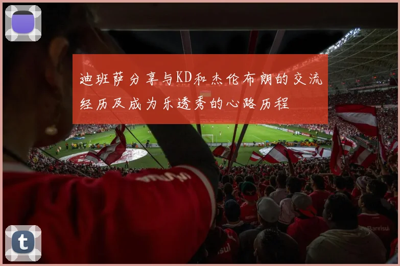 迪班萨分享与KD和杰伦布朗的交流经历及成为乐透秀的心路历程