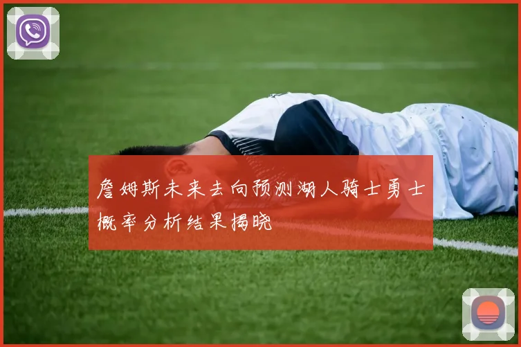詹姆斯未来去向预测湖人骑士勇士概率分析结果揭晓