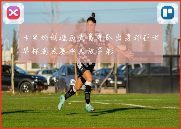 卡里姆创造历史青年队出身却在世界杯淘汰赛中大放异彩
