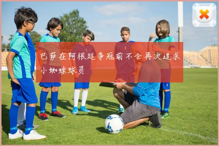 巴萨在阿根廷争冠前不会再次追求小蜘蛛球员
