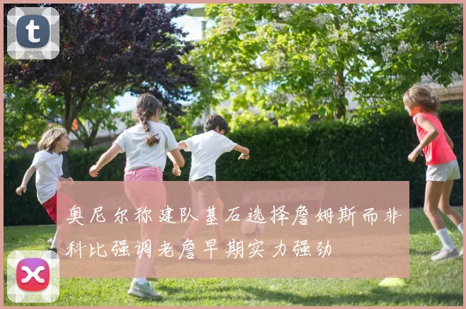 奥尼尔称建队基石选择詹姆斯而非科比强调老詹早期实力强劲