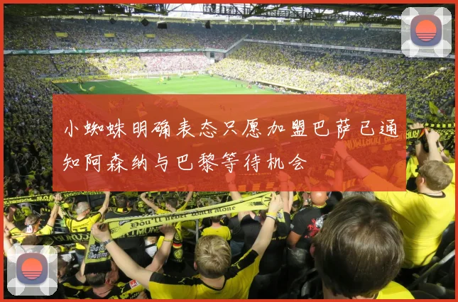 小蜘蛛明确表态只愿加盟巴萨已通知阿森纳与巴黎等待机会