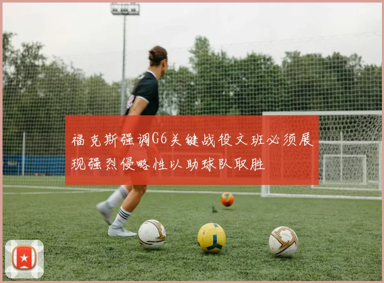 福克斯强调G6关键战役文班必须展现强烈侵略性以助球队取胜