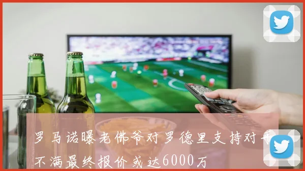 罗马诺曝老佛爷对罗德里支持对手不满最终报价或达6000万