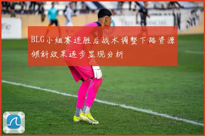 BLG小组赛连胜后战术调整下路资源倾斜效果逐步显现分析
