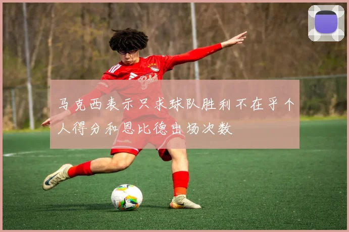 马克西表示只求球队胜利不在乎个人得分和恩比德出场次数