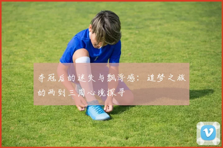 夺冠后的迷失与飘浮感：追梦之旅的两到三周心境探寻