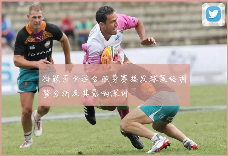 孙颖莎全运会热身赛接发球策略调整分析及其影响探讨