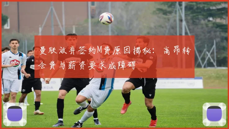 曼联放弃签约M费原因揭秘：高昂转会费与薪资要求成障碍