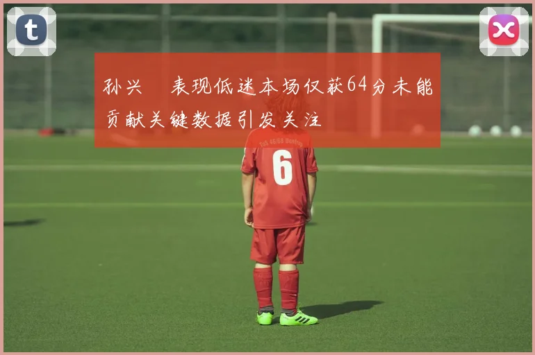 孙兴慜表现低迷本场仅获64分未能贡献关键数据引发关注