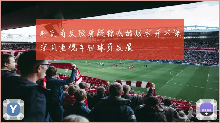科瓦奇反驳质疑称我的战术并不保守且重视年轻球员发展